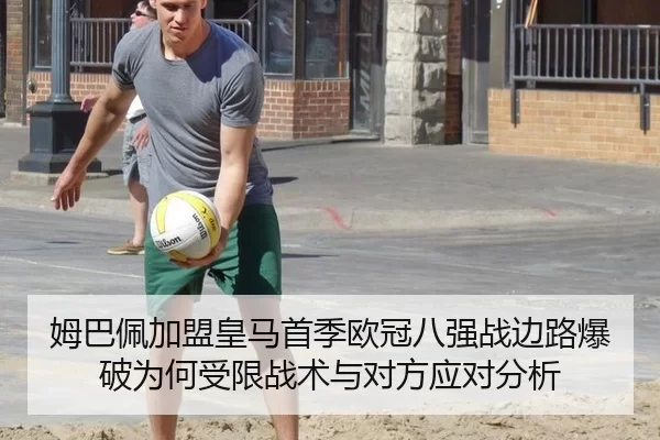 姆巴佩加盟皇马首季欧冠八强战边路爆破为何受限战术与对方应对分析