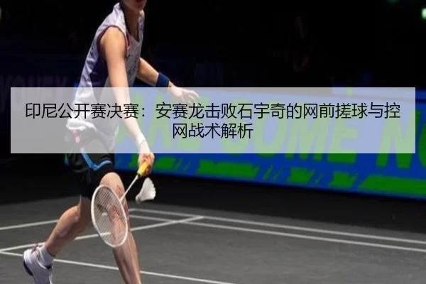 印尼公开赛决赛：安赛龙击败石宇奇的网前搓球与控网战术解析